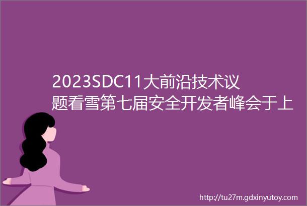 2023SDC11大前沿技术议题看雪第七届安全开发者峰会于上海圆满落幕