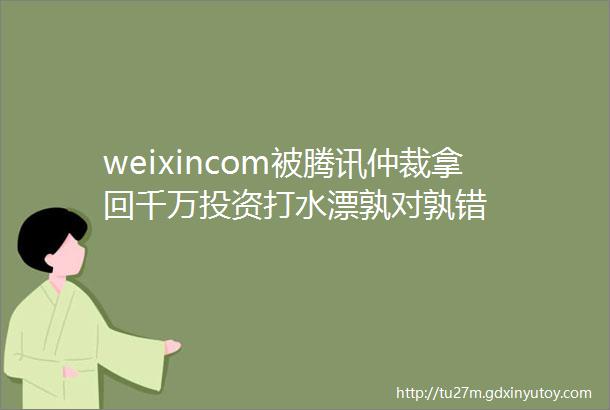 weixincom被腾讯仲裁拿回千万投资打水漂孰对孰错