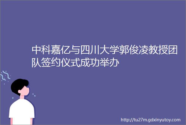 中科嘉亿与四川大学郭俊凌教授团队签约仪式成功举办